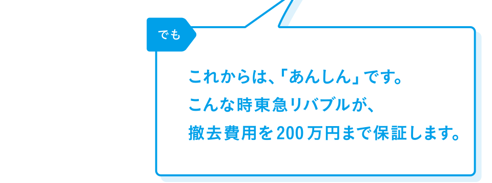 リバブル「でも これからは、「あんしん」です。こんな時リバブルが、撤去費用を200万円まで保証します。」