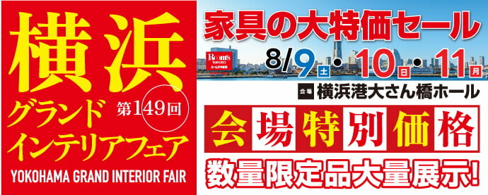 家具の大特価セール 第149回 横浜グランドインテリアフェア 横浜港大さん橋ホール 開催日：8月9日(土)、8月10日(日)、8月11日(月)