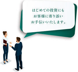 はじめての投資にもお客様に寄り添お手伝いいたします。