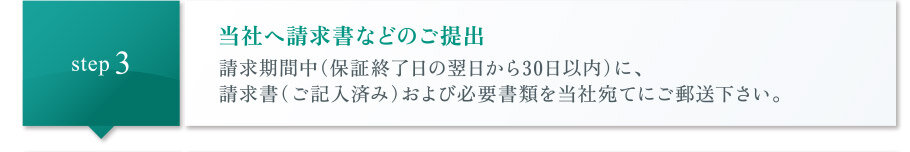 当社へ請求書などのご提出｜請求期間中（保証終了日の翌日から30日以内）に、請求書（ご記入済み）および必要書類を当社宛てにご郵送下さい。