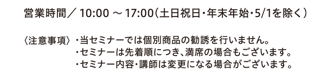 時間／10:00~17:00（土日祝日・年末年始・5/1を除く）　営業日・時間が変更となる場合がございます。詳しくは当社HPをご覧ください。