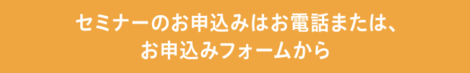 セミナーのお申込みはお電話または、お申し込みフォームから