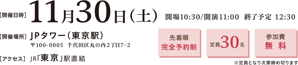 開催日時：2024年11月30日(土)10:30～12:30　開催場所：JPタワー（東京駅） 〒100-0005 東京都千代田区丸の内2丁目7-2　アクセス：JR東京駅直結　先着順完全予約制、定員30名、参加費無料※定員となり次第締め切ります