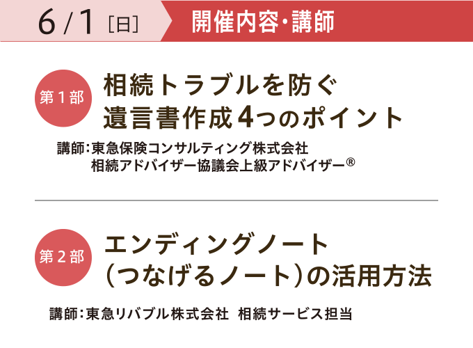 開催内容・講師 【第一部】「相続トラブルを防ぐ 遺言書作成4つのポイント」 講師:東急保険コンサルティング株式会社 相続アドバイザー協議会上級アドバイザー® 【第二部】「エンディングノート (つなげるノート)の活用法」 講師:東急リバブル株式会社 相続サービス担当