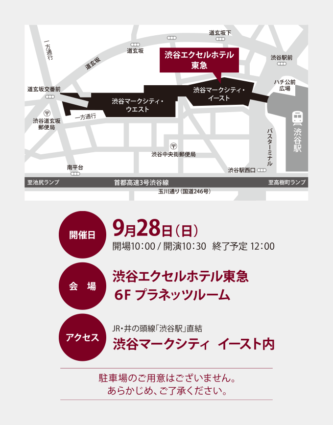 開催日：9月28日（日）開場10:00／開演10:30 終了予定12:00　会場：渋谷エクセルホテル東急（6F プラネッツルーム）　アクセス：JR・京王井の頭線「渋谷駅」 直結 渋谷マークシティイースト内　駐車場のご用意はございません。あらかじめ、ご了承ください。