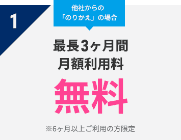 1 他社からの「のりかえ」の場合　最長3ヶ月間 月額利用料　無料