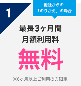 1 他社からの「のりかえ」の場合　最長3ヶ月間 月額利用料　無料
