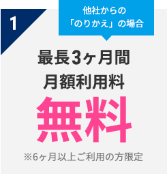 1 他社からの「のりかえ」の場合　最長3ヶ月間 月額利用料　無料　※6ヶ月以上ご利用の方限定