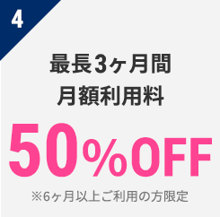 4 最長3ヶ月間　月額利用料　50％OFF　※6ヶ月以上ご利用の方限定