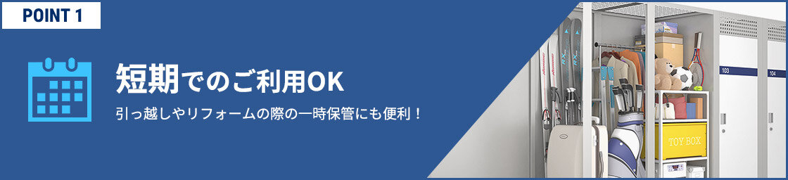 POINT1　短期でのご利用OK　引っ越しやリフォームの際の一時保管にも便利！