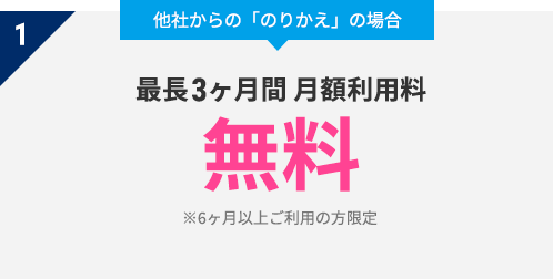 1 他社からの「のりかえ」の場合　最長3ヶ月間 月額利用料　無料　※6ヶ月以上ご利用の方限定