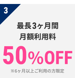 3 最長3ヶ月間　月額利用料　50％OFF　※6ヶ月以上ご利用の方限定