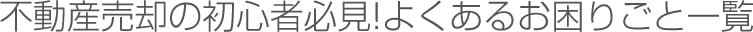 不動産売却の初心者必見!よくあるお困りごと一覧