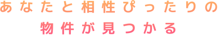 あなたと相性ぴったりの物件が見つかる
