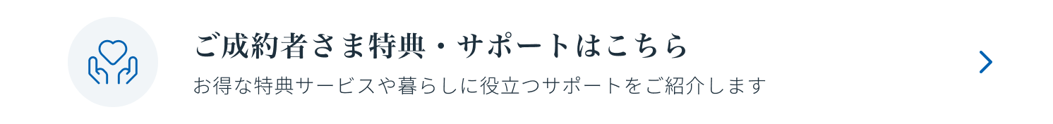 ご成約者さま特典・サポートはこちら お得な特典サービスや暮らしに役立つサポートをご紹介します